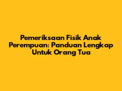 Pemeriksaan Fisik Anak Perempuan: Panduan Lengkap Untuk Orang Tua