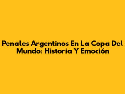 Penales Argentinos En La Copa Del Mundo: Historia Y Emoción
