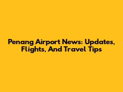 Penang Airport News: Updates, Flights, And Travel Tips
