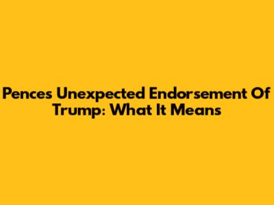 Pence's Unexpected Endorsement Of Trump: What It Means