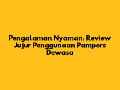Pengalaman Nyaman: Review Jujur Penggunaan Pampers Dewasa