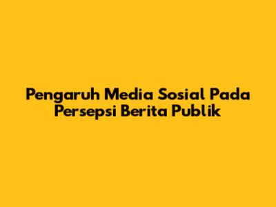 Pengaruh Media Sosial Pada Persepsi Berita Publik