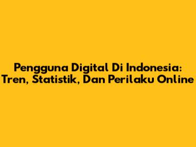 Pengguna Digital Di Indonesia: Tren, Statistik, Dan Perilaku Online