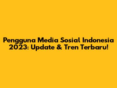 Pengguna Media Sosial Indonesia 2023: Update & Tren Terbaru!