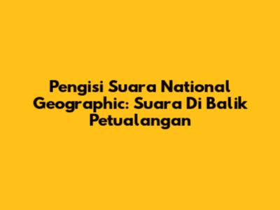 Pengisi Suara National Geographic: Suara Di Balik Petualangan
