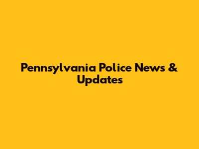 Pennsylvania Police News & Updates