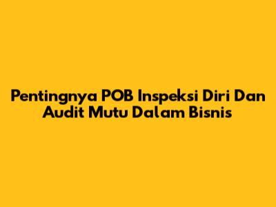 Pentingnya POB Inspeksi Diri Dan Audit Mutu Dalam Bisnis