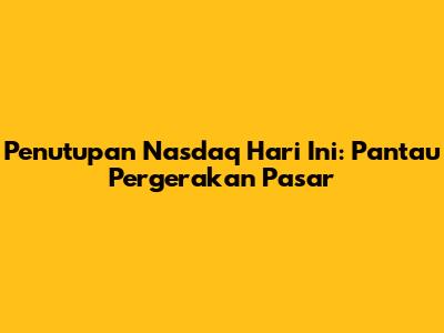 Penutupan Nasdaq Hari Ini: Pantau Pergerakan Pasar