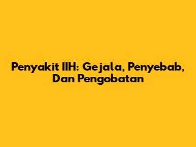Penyakit IIH: Gejala, Penyebab, Dan Pengobatan