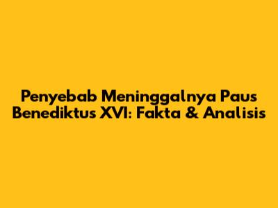 Penyebab Meninggalnya Paus Benediktus XVI: Fakta & Analisis