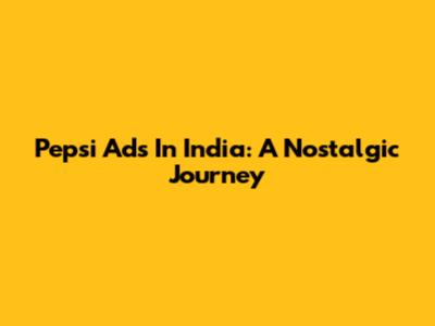 Pepsi Ads In India: A Nostalgic Journey
