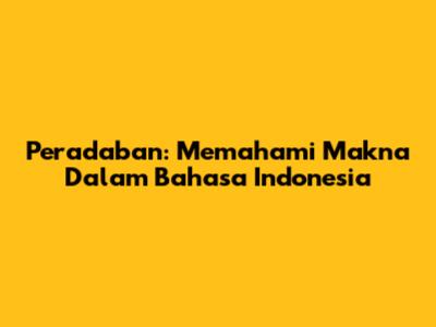 Peradaban: Memahami Makna Dalam Bahasa Indonesia