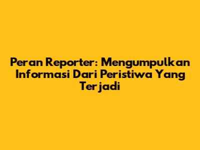Peran Reporter: Mengumpulkan Informasi Dari Peristiwa Yang Terjadi