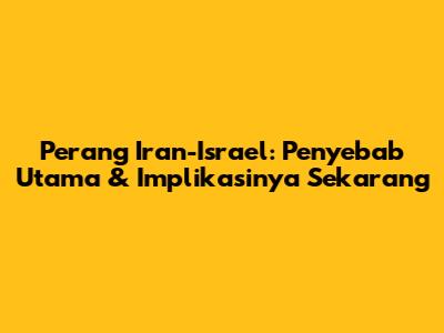 Perang Iran-Israel: Penyebab Utama & Implikasinya Sekarang