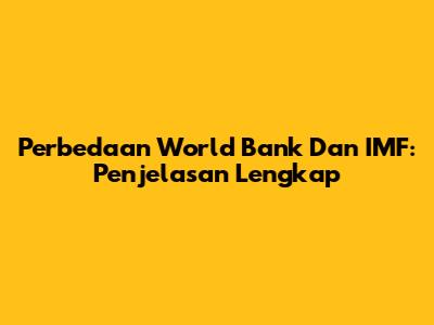 Perbedaan World Bank Dan IMF: Penjelasan Lengkap