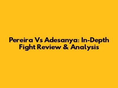 Pereira Vs Adesanya: In-Depth Fight Review & Analysis