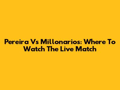 Pereira Vs Millonarios: Where To Watch The Live Match