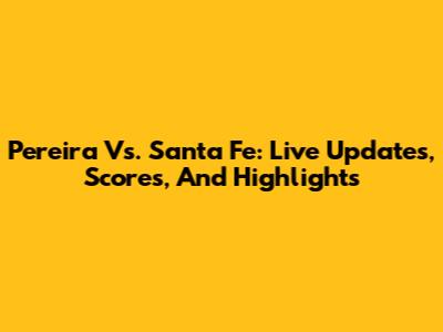 Pereira Vs. Santa Fe: Live Updates, Scores, And Highlights