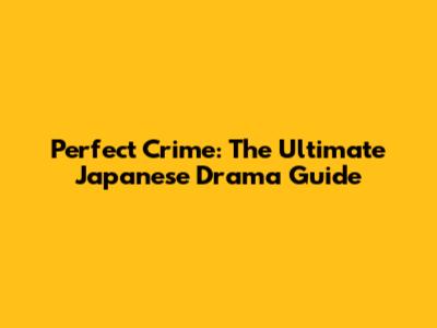 Perfect Crime: The Ultimate Japanese Drama Guide