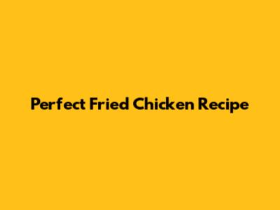 Perfect Fried Chicken Recipe
