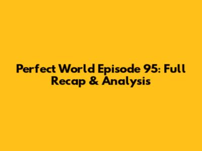 Perfect World Episode 95: Full Recap & Analysis