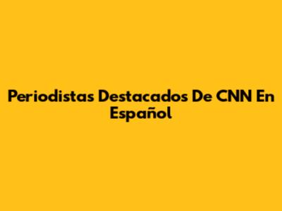 Periodistas Destacados De CNN En Español