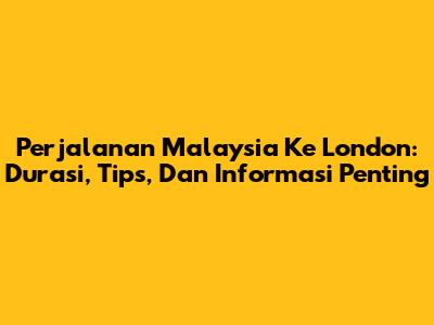 Perjalanan Malaysia Ke London: Durasi, Tips, Dan Informasi Penting