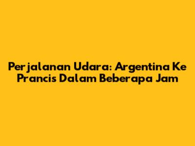 Perjalanan Udara: Argentina Ke Prancis Dalam Beberapa Jam