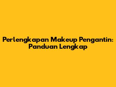 Perlengkapan Makeup Pengantin: Panduan Lengkap