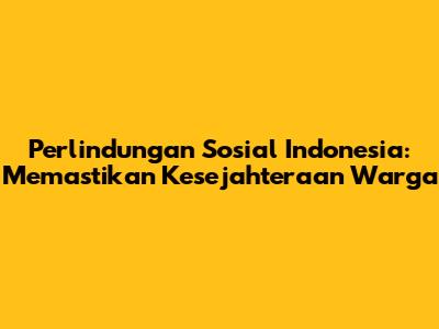 Perlindungan Sosial Indonesia: Memastikan Kesejahteraan Warga