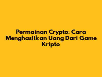 Permainan Crypto: Cara Menghasilkan Uang Dari Game Kripto