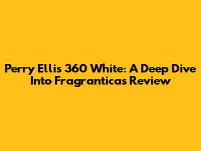 Perry Ellis 360 White: A Deep Dive Into Fragrantica's Review