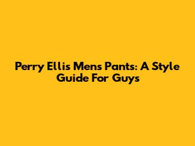 Perry Ellis Men's Pants: A Style Guide For Guys