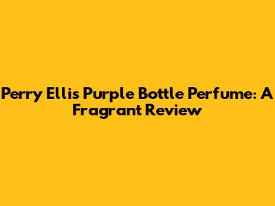 Perry Ellis Purple Bottle Perfume: A Fragrant Review
