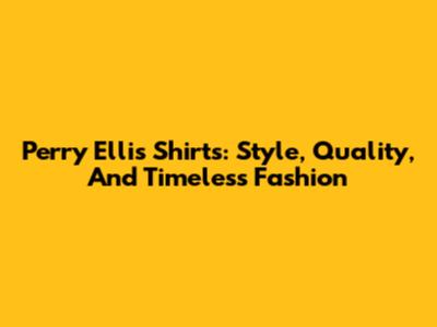 Perry Ellis Shirts: Style, Quality, And Timeless Fashion