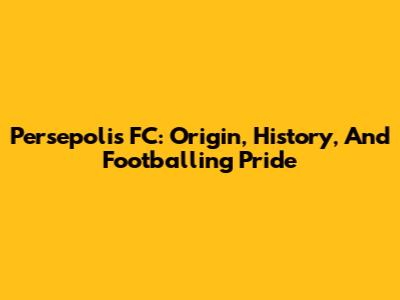 Persepolis FC: Origin, History, And Footballing Pride