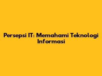 Persepsi IT: Memahami Teknologi Informasi