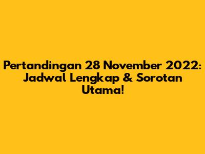 Pertandingan 28 November 2022: Jadwal Lengkap & Sorotan Utama!
