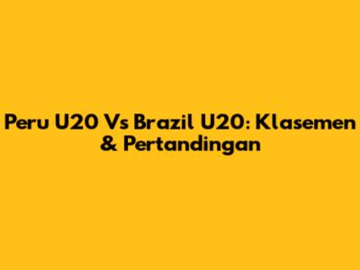 Peru U20 Vs Brazil U20: Klasemen & Pertandingan