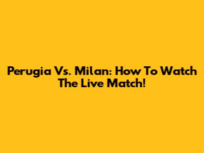 Perugia Vs. Milan: How To Watch The Live Match!