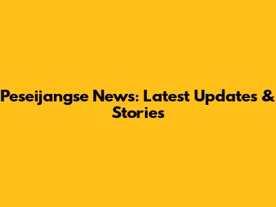 Peseijangse News: Latest Updates & Stories
