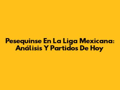 Pesequinse En La Liga Mexicana: Análisis Y Partidos De Hoy