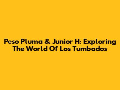 Peso Pluma & Junior H: Exploring The World Of 'Los Tumbados'