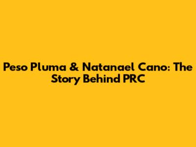 Peso Pluma & Natanael Cano: The Story Behind "PRC"