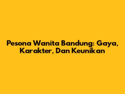 Pesona Wanita Bandung: Gaya, Karakter, Dan Keunikan