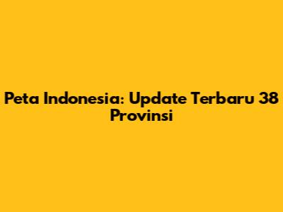 Peta Indonesia: Update Terbaru 38 Provinsi