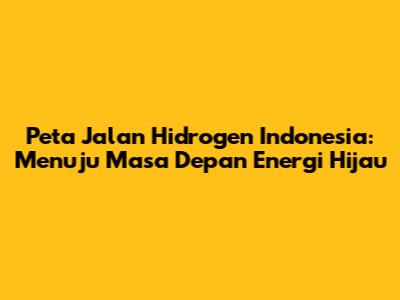 Peta Jalan Hidrogen Indonesia: Menuju Masa Depan Energi Hijau