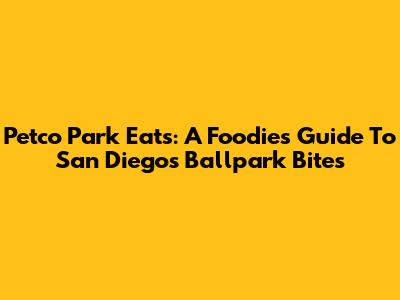 Petco Park Eats: A Foodie's Guide To San Diego's Ballpark Bites