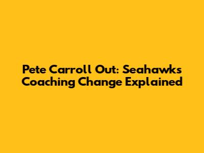 Pete Carroll Out: Seahawks' Coaching Change Explained