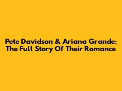 Pete Davidson & Ariana Grande: The Full Story Of Their Romance